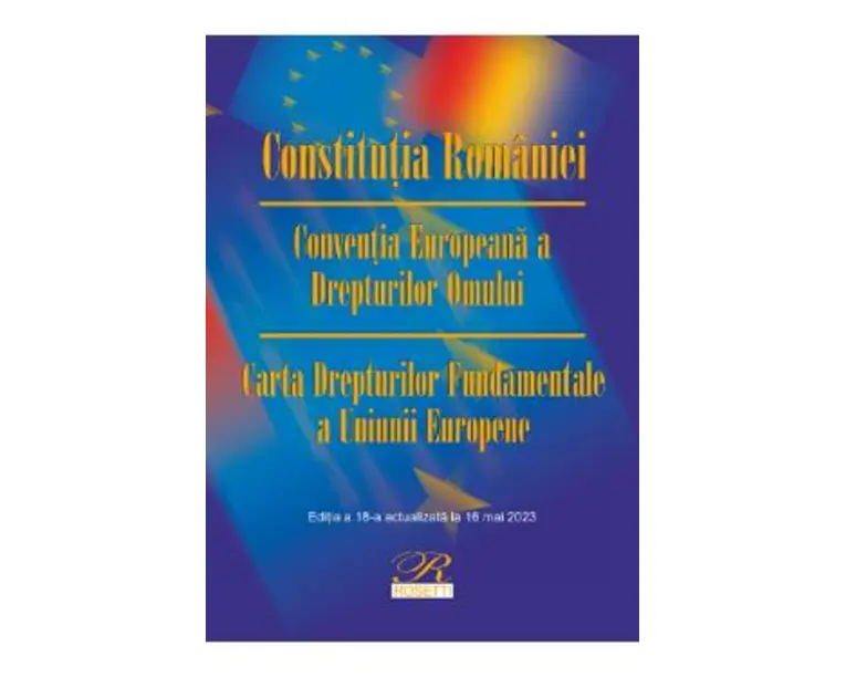 Constitutia Romaniei. Conventia Europeana a Drepturilor Omului Ed.18 Act.16 mai 2023
