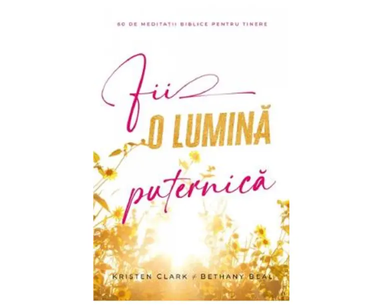 Fii o lumina puternica. 60 de meditatii biblice pentru tinere - Kristen Clark, Bethany Baird