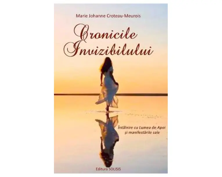 Cronicile invizibilului. Intalnire cu Lumea de Apoi si manifestarile sale - Marie Johanne Croteau-Meurois