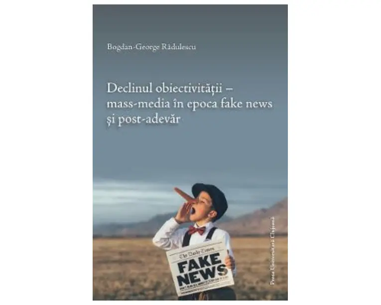 Declinul obiectivitatii. Mass-media in epoca fake news si post-adevar - Bogdan-George Radulescu
