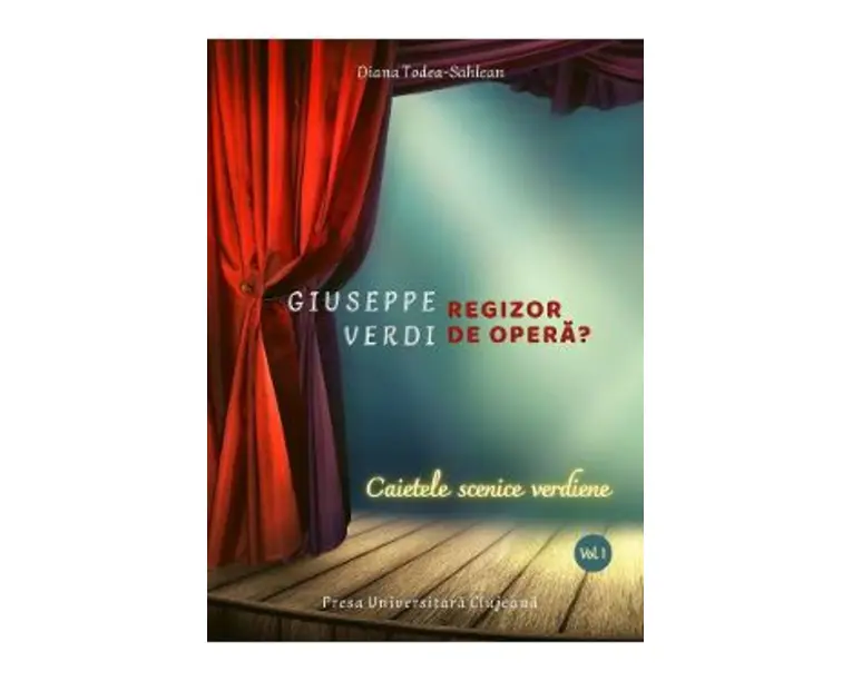 Giuseppe Verdi, regizor de opera? Vol.1: Caietele scenice verdiene - Diana Todea-Sahlean