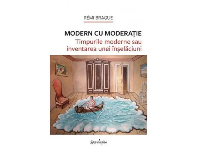Modern cu moderatie. Timpurile moderne sau inventarea unei inselaciuni - Remi Brague