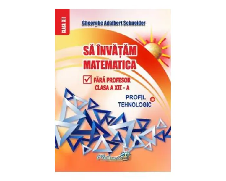 Sa invatam matematica fara profesor - Clasa 12 - Profil tehnologic - Gheorghe Adalbert Schneider