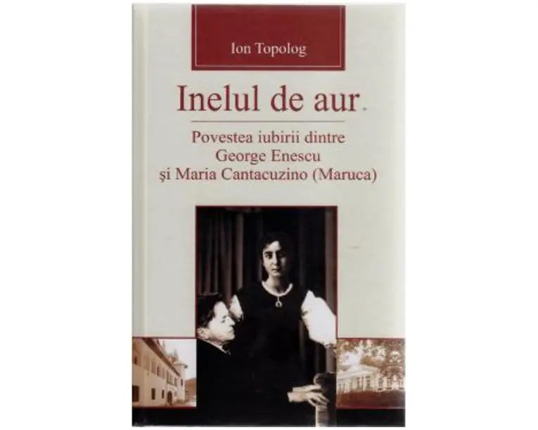 Inelul de aur. Povestea iubirii dintre George Enescu si Maria Cantacuzino - Ion Topolog
