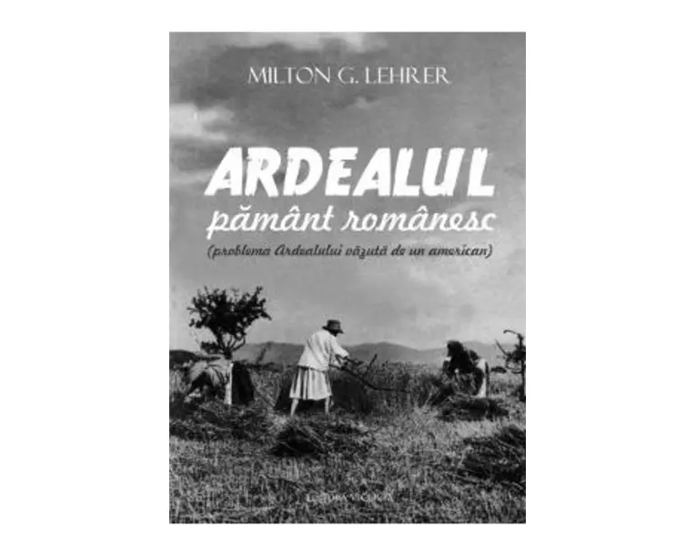 Ardealul, pamant romanesc - Milton G. Lehrer