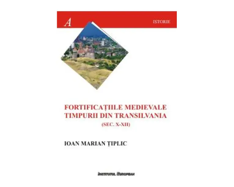 Fortificatiile medievale timpurii din Transilvania (sec.X-XII) - Ioan Marian Tiplic