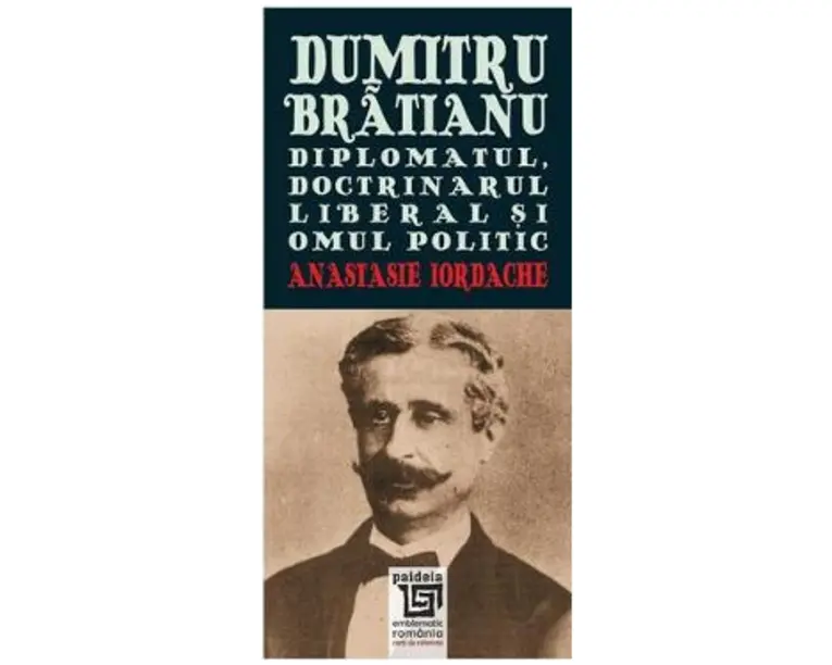 Dumitru Bratianu. Diplomatul, Doctrinarul, liberalul si omul politic - Anastasie Iordache