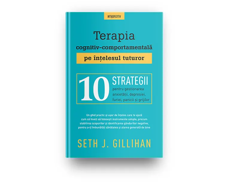 Terapia cognitiv-comportamentala pe intelesul tuturor. 10 strategii pentru gestionarea anxietatii, depresiei, furiei, panicii si grijilor