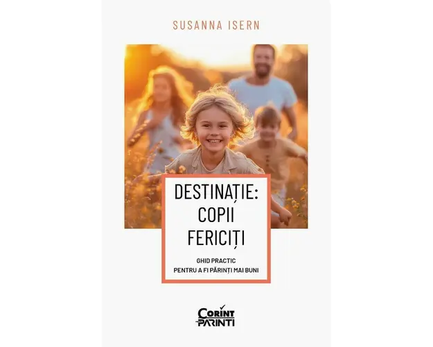 Destinatie: copii fericiti. Ghid practic pentru a fi parinti mai buni