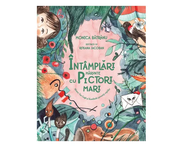 Intamplari marunte cu pictori mari. Monet, Van Gogh si Kandinski povestiti copiilor, Monica Batranu